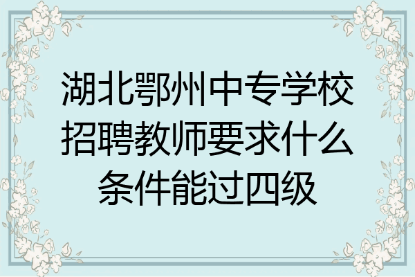 湖北鄂州中专学校招聘教师要求什么条件能过四级