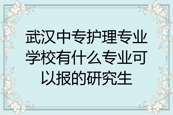 武汉中专护理专业学校有什么专业可以报的研究生
