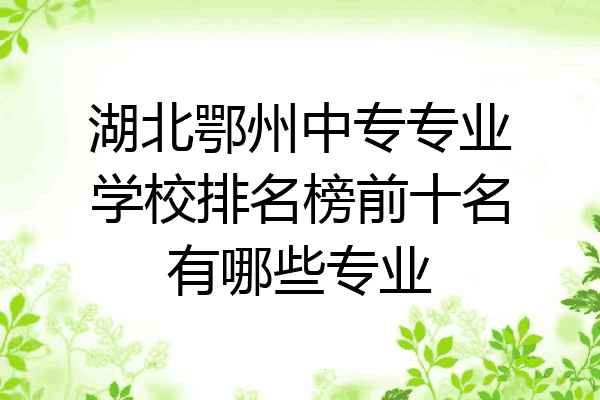 湖北鄂州中专专业学校排名榜前十名有哪些专业