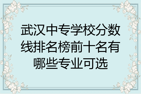 武汉中专学校分数线排名榜前十名有哪些专业可选