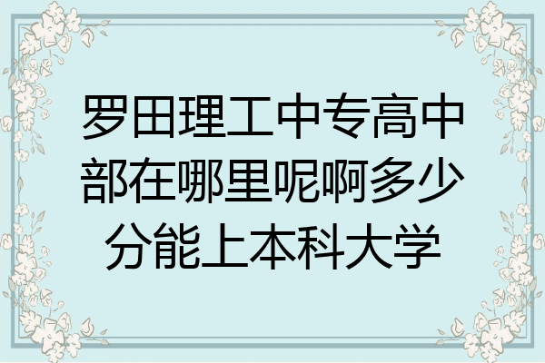 罗田理工中专高中部在哪里呢啊多少分能上本科大学