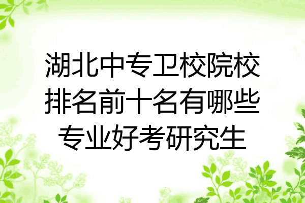 湖北中专卫校院校排名前十名有哪些专业好考研究生