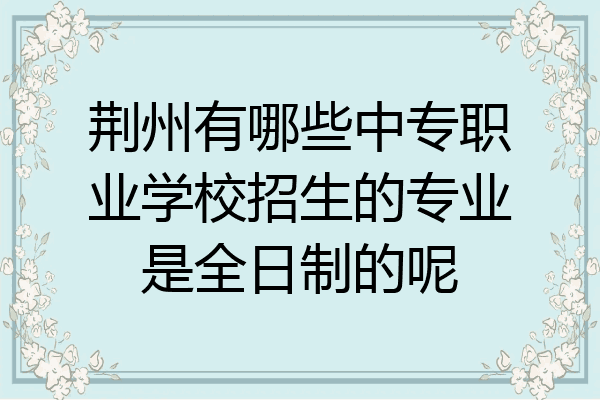荆州有哪些中专职业学校招生的专业是全日制的呢