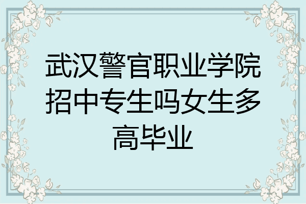 武汉警官职业学院招中专生吗女生多高毕业