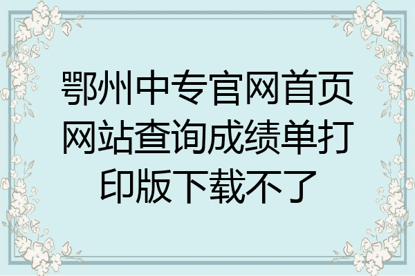 鄂州中专官网首页网站查询成绩单打印版下载不了
