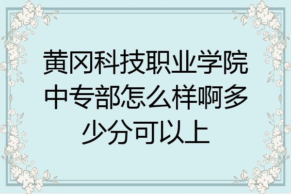 黄冈科技职业学院中专部怎么样啊多少分可以上
