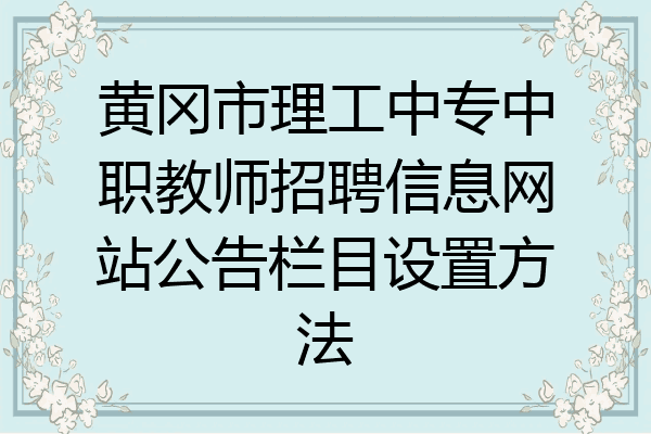 黄冈市理工中专中职教师招聘信息网站公告栏目设置方法