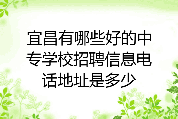 宜昌有哪些好的中专学校招聘信息电话地址是多少