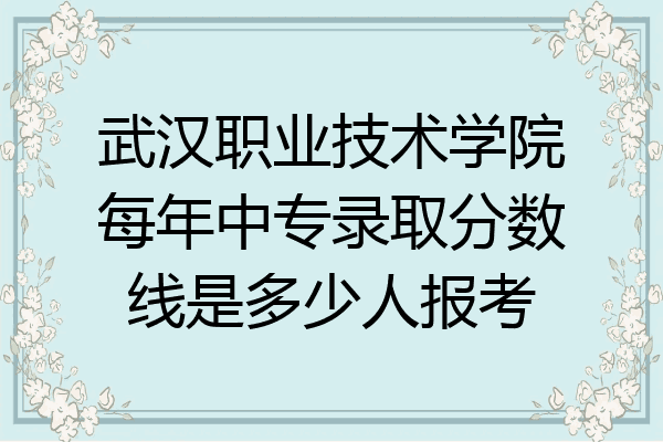 武汉职业技术学院每年中专录取分数线是多少人报考