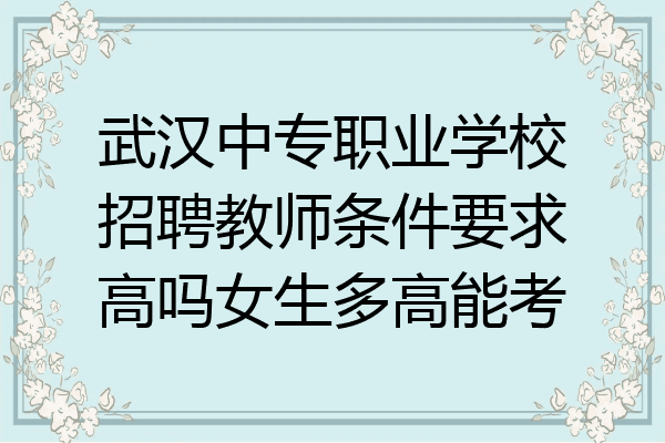 武汉中专职业学校招聘教师条件要求高吗女生多高能考