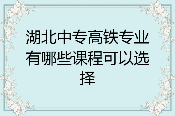 湖北中专高铁专业有哪些课程可以选择