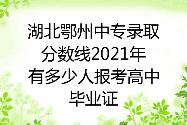 湖北鄂州中专录取分数线2021年有多少人报考高中毕业证