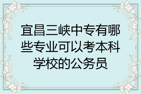宜昌三峡中专有哪些专业可以考本科学校的公务员