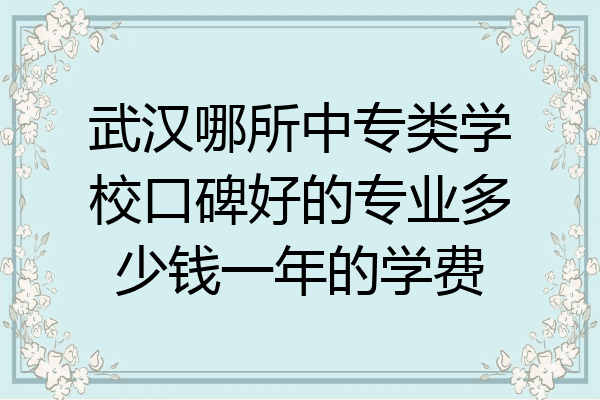 武汉哪所中专类学校口碑好的专业多少钱一年的学费