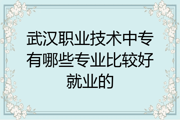 武汉职业技术中专有哪些专业比较好就业的
