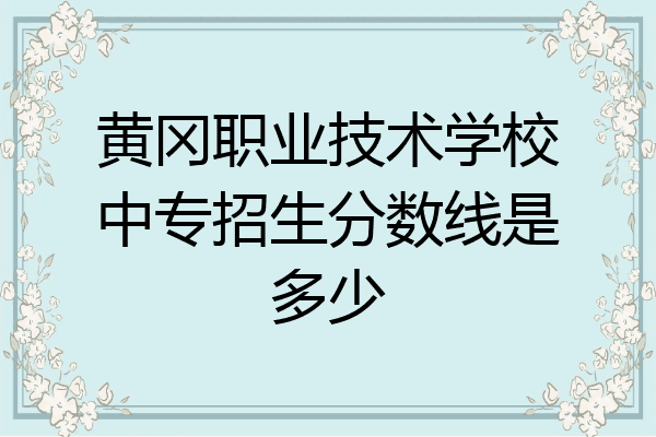 黄冈职业技术学校中专招生分数线是多少