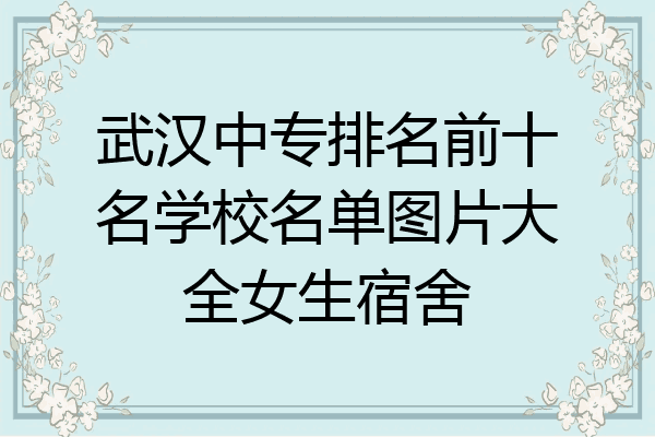 武汉中专排名前十名学校名单图片大全女生宿舍