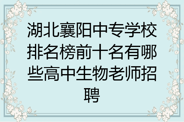 湖北襄阳中专学校排名榜前十名有哪些高中生物老师招聘