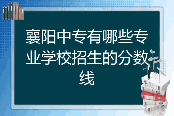 襄阳中专有哪些专业学校招生的分数线