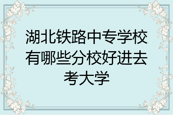 湖北铁路中专学校有哪些分校好进去考大学