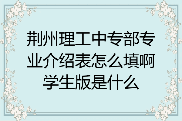 荆州理工中专部专业介绍表怎么填啊学生版是什么