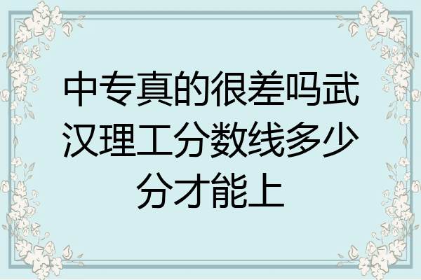 中专真的很差吗武汉理工分数线多少分才能上