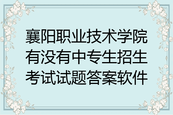 襄阳职业技术学院有没有中专生招生考试试题答案软件