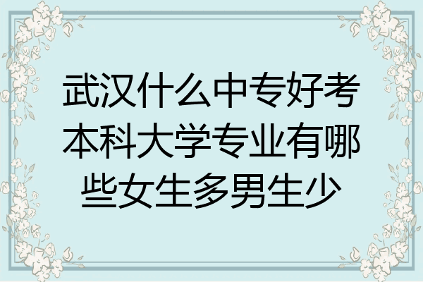 武汉什么中专好考本科大学专业有哪些女生多男生少