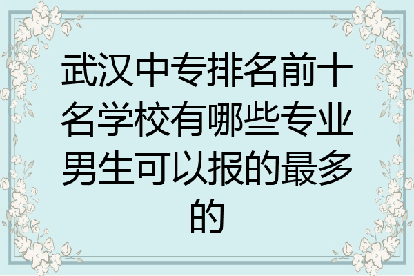 武汉中专排名前十名学校有哪些专业男生可以报的最多的