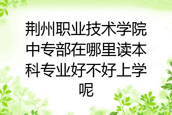 荆州职业技术学院中专部在哪里读本科专业好不好上学呢