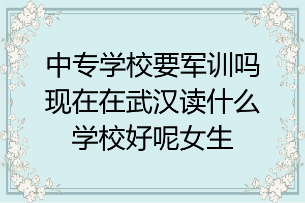 中专学校要军训吗现在在武汉读什么学校好呢女生