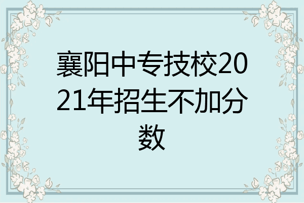 襄阳中专技校2021年招生不加分数