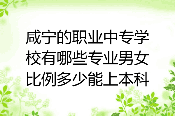 咸宁的职业中专学校有哪些专业男女比例多少能上本科