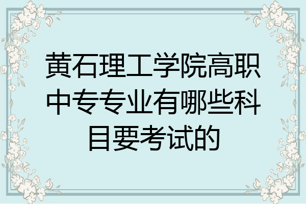 黄石理工学院高职中专专业有哪些科目要考试的