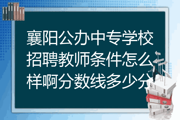 襄阳公办中专学校招聘教师条件怎么样啊分数线多少分