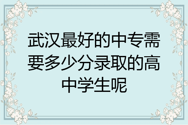 武汉最好的中专需要多少分录取的高中学生呢