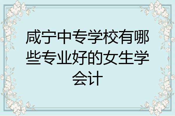 咸宁中专学校有哪些专业好的女生学会计