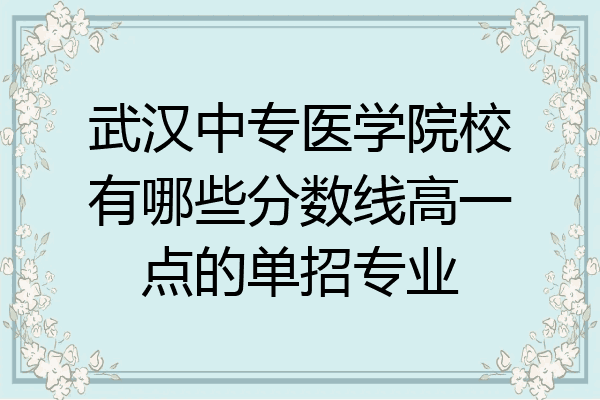 武汉中专医学院校有哪些分数线高一点的单招专业