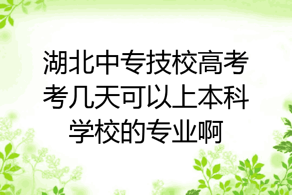湖北中专技校高考考几天可以上本科学校的专业啊