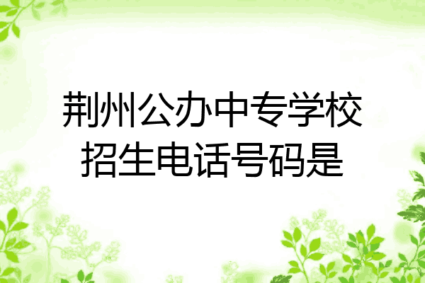 荆州公办中专学校招生电话号码是