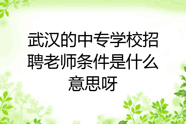 武汉的中专学校招聘老师条件是什么意思呀