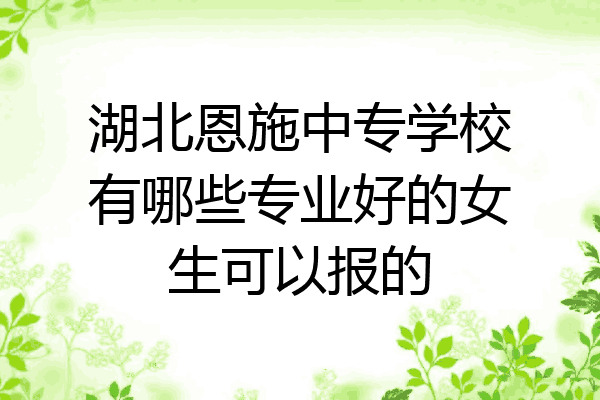 湖北恩施中专学校有哪些专业好的女生可以报的