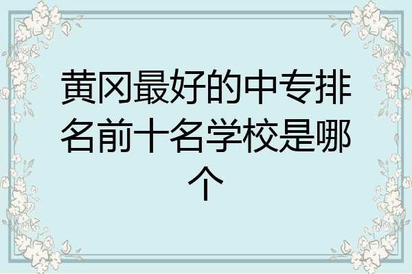 黄冈最好的中专排名前十名学校是哪个