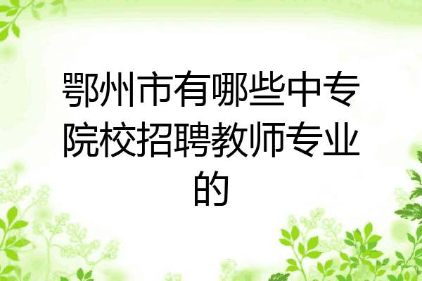 鄂州市有哪些中专院校招聘教师专业的