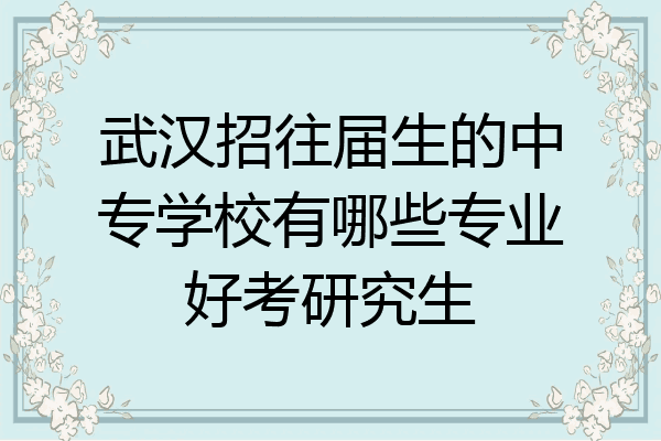 武汉招往届生的中专学校有哪些专业好考研究生