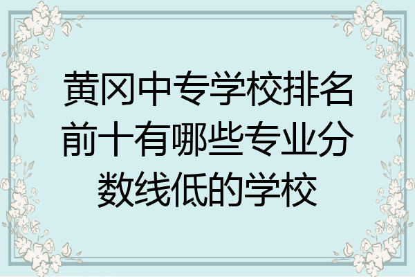 黄冈中专学校排名前十有哪些专业分数线低的学校