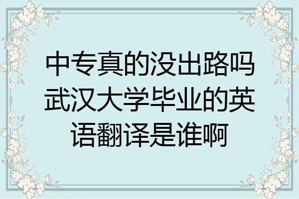 中专真的没出路吗武汉大学毕业的英语翻译是谁啊