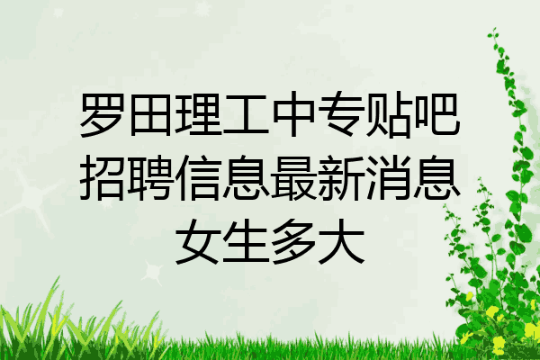 罗田理工中专贴吧招聘信息最新消息女生多大