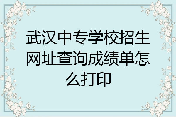 武汉中专学校招生网址查询成绩单怎么打印