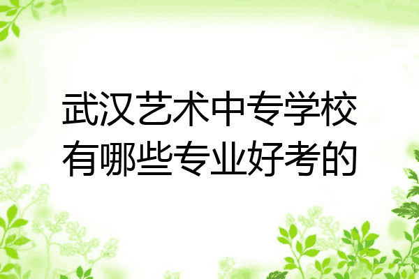 武汉艺术中专学校有哪些专业好考的